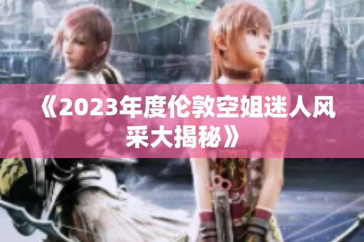 《2023年度伦敦空姐迷人风采大揭秘》