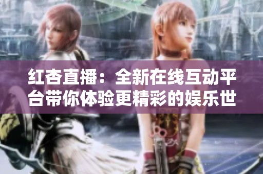 红杏直播：全新在线互动平台带你体验更精彩的娱乐世界