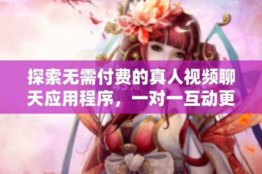 探索无需付费的真人视频聊天应用程序，一对一互动更真实有趣