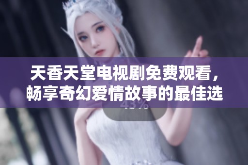 天香天堂电视剧免费观看，畅享奇幻爱情故事的最佳选择