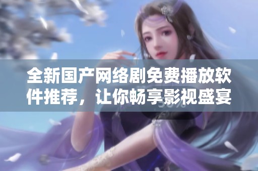 全新国产网络剧免费播放软件推荐，让你畅享影视盛宴不再等待