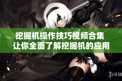 挖掘机操作技巧视频合集 让你全面了解挖掘机的应用与技巧