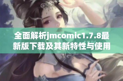 全面解析jmcomic1.7.8最新版下载及其新特性与使用指南