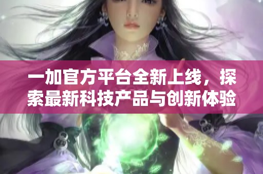 一加官方平台全新上线，探索最新科技产品与创新体验