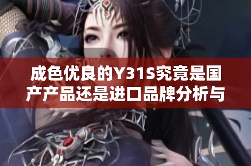 成色优良的Y31S究竟是国产产品还是进口品牌分析与探讨