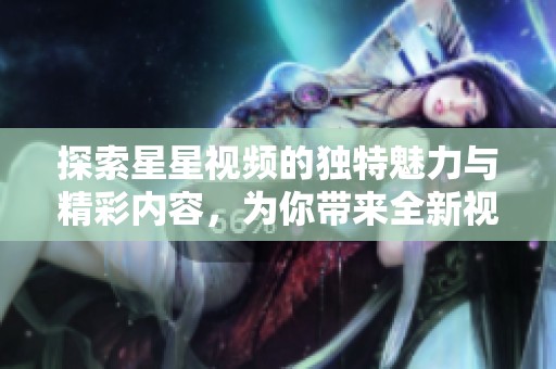 探索星星视频的独特魅力与精彩内容，为你带来全新视听体验
