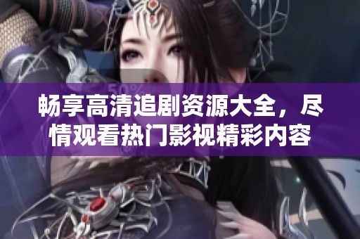 畅享高清追剧资源大全，尽情观看热门影视精彩内容
