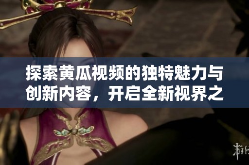 探索黄瓜视频的独特魅力与创新内容，开启全新视界之旅