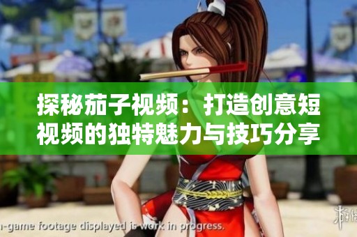 探秘茄子视频：打造创意短视频的独特魅力与技巧分享