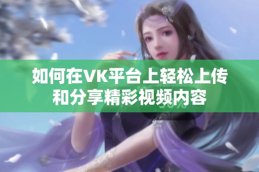如何在VK平台上轻松上传和分享精彩视频内容