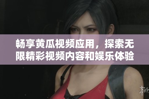 畅享黄瓜视频应用，探索无限精彩视频内容和娱乐体验