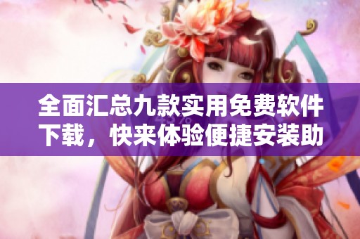 全面汇总九款实用免费软件下载，快来体验便捷安装助手吧