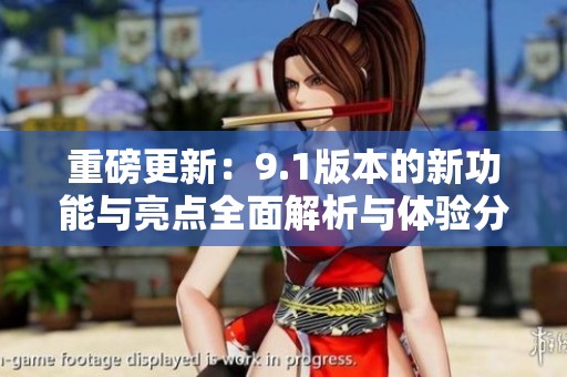 重磅更新：9.1版本的新功能与亮点全面解析与体验分享