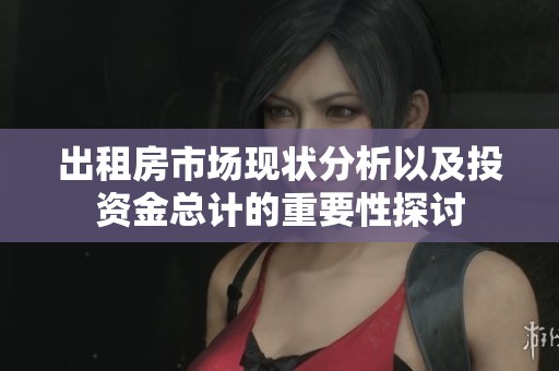 出租房市场现状分析以及投资金总计的重要性探讨
