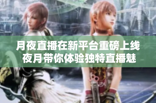月夜直播在新平台重磅上线 夜月带你体验独特直播魅力
