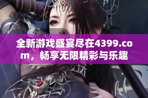 全新游戏盛宴尽在4399.com，畅享无限精彩与乐趣