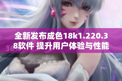 全新发布成色18k1.220.38软件 提升用户体验与性能优化