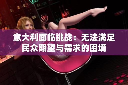 意大利面临挑战：无法满足民众期望与需求的困境
