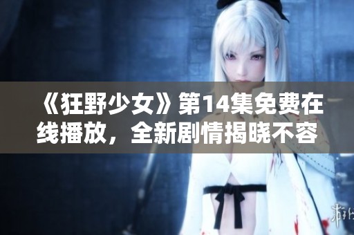 《狂野少女》第14集免费在线播放，全新剧情揭晓不容错过