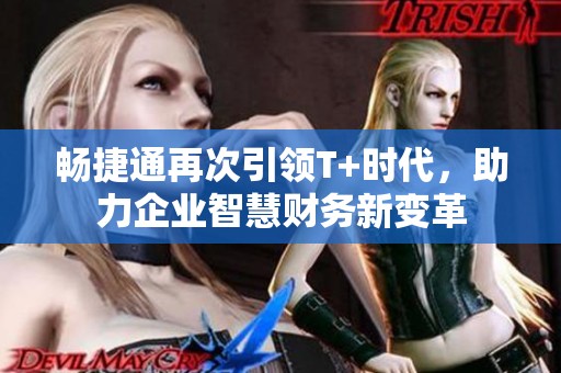 畅捷通再次引领T+时代，助力企业智慧财务新变革