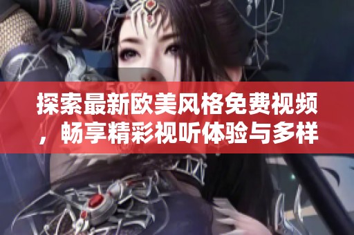 探索最新欧美风格免费视频，畅享精彩视听体验与多样化内容