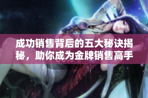 成功销售背后的五大秘诀揭秘，助你成为金牌销售高手