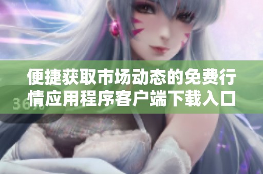 便捷获取市场动态的免费行情应用程序客户端下载入口介绍