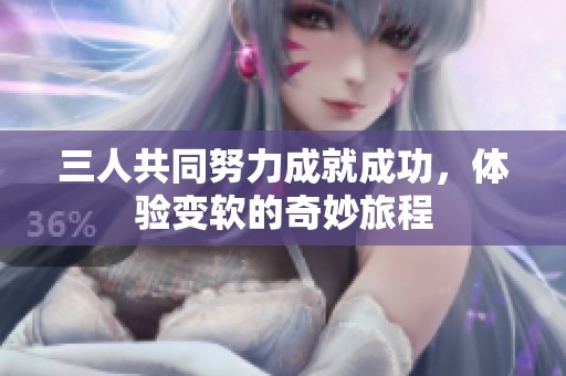 三人共同努力成就成功，体验变软的奇妙旅程