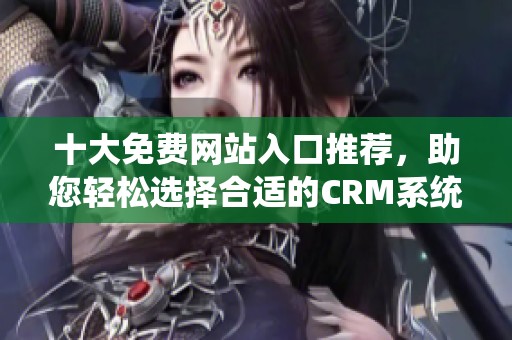 十大免费网站入口推荐，助您轻松选择合适的CRM系统