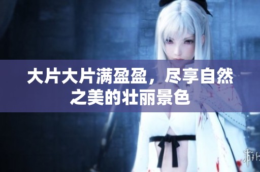 大片大片满盈盈，尽享自然之美的壮丽景色