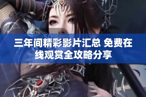 三年间精彩影片汇总 免费在线观赏全攻略分享