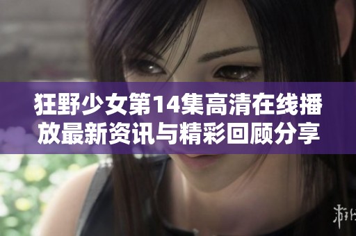 狂野少女第14集高清在线播放最新资讯与精彩回顾分享