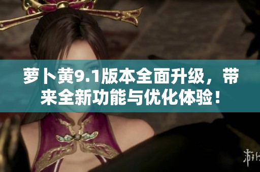 萝卜黄9.1版本全面升级，带来全新功能与优化体验！