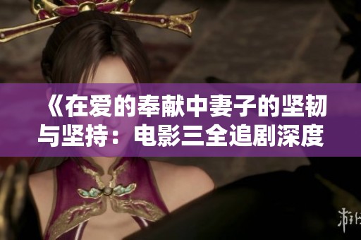 《在爱的奉献中妻子的坚韧与坚持：电影三全追剧深度解读》