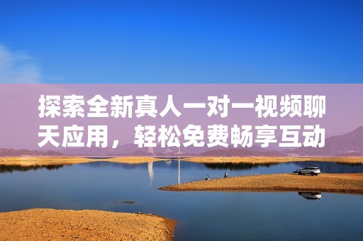 探索全新真人一对一视频聊天应用，轻松免费畅享互动乐趣