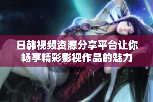 日韩视频资源分享平台让你畅享精彩影视作品的魅力