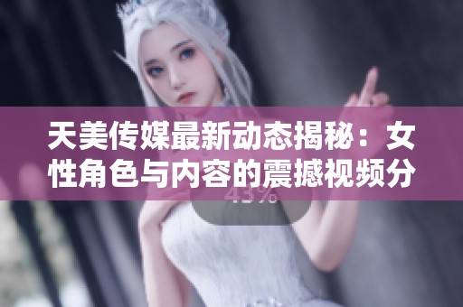 天美传媒最新动态揭秘：女性角色与内容的震撼视频分析