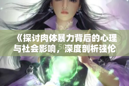 《探讨肉体暴力背后的心理与社会影响，深度剖析强伦轩事件》
