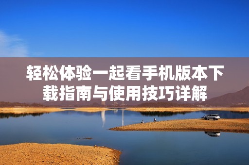 轻松体验一起看手机版本下载指南与使用技巧详解