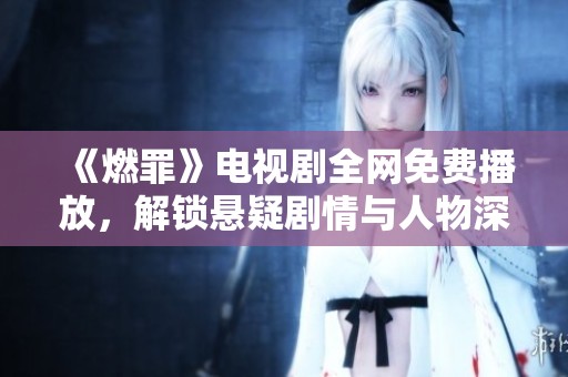 《燃罪》电视剧全网免费播放，解锁悬疑剧情与人物深度分析