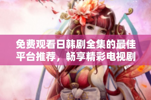 免费观看日韩剧全集的最佳平台推荐，畅享精彩电视剧体验