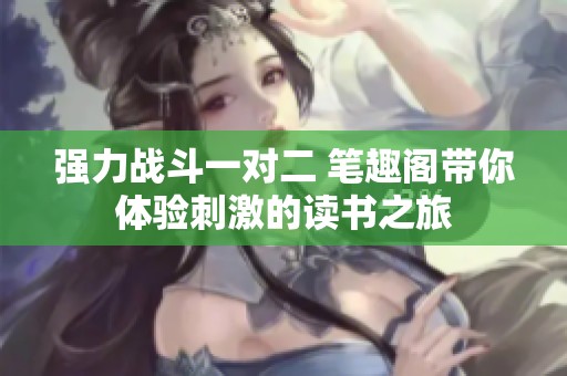 强力战斗一对二 笔趣阁带你体验刺激的读书之旅