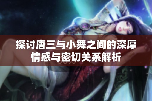 探讨唐三与小舞之间的深厚情感与密切关系解析