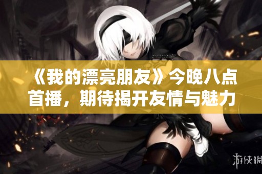 《我的漂亮朋友》今晚八点首播，期待揭开友情与魅力的新篇章