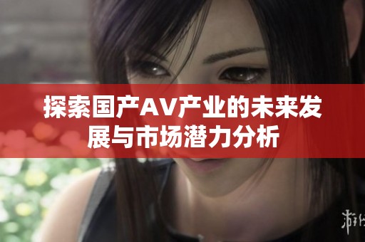探索国产AV产业的未来发展与市场潜力分析