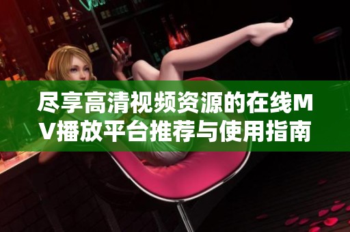 尽享高清视频资源的在线MV播放平台推荐与使用指南
