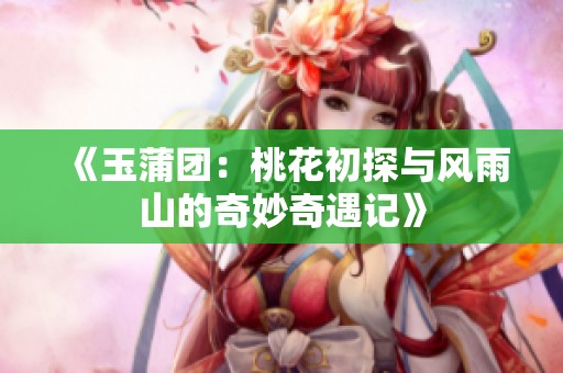 《玉蒲团：桃花初探与风雨山的奇妙奇遇记》