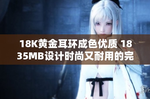 18K黄金耳环成色优质 1835MB设计时尚又耐用的完美选择