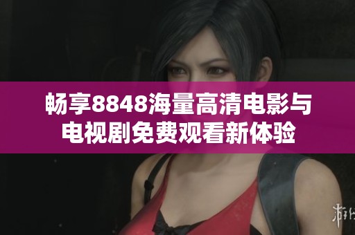 畅享8848海量高清电影与电视剧免费观看新体验