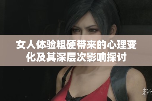 女人体验粗硬带来的心理变化及其深层次影响探讨